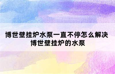 博世壁挂炉水泵一直不停怎么解决 博世壁挂炉的水泵